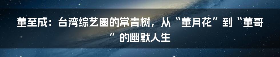 董至成：台湾综艺圈的常青树，从“董月花”到“董哥”的幽默人生