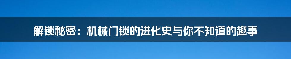 解锁秘密:机械门锁的进化史与你不知道的趣事