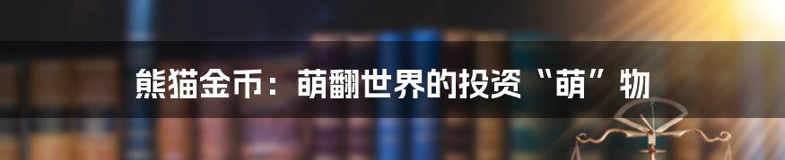 熊猫金币:萌翻世界的投资“萌”物