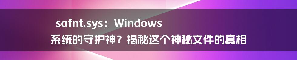 safnt.sys:Windows 系统的守护神?揭秘这个神秘文件的真相