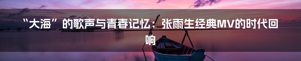 “大海”的歌声与青春记忆：张雨生经典MV的时代回响