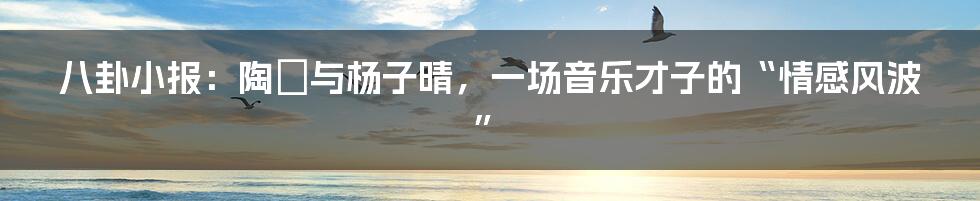 八卦小报：陶喆与杨子晴，一场音乐才子的“情感风波”