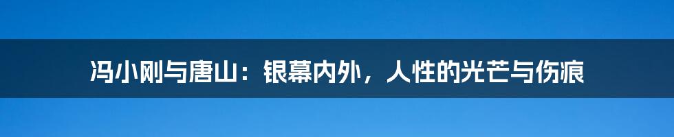 冯小刚与唐山：银幕内外，人性的光芒与伤痕