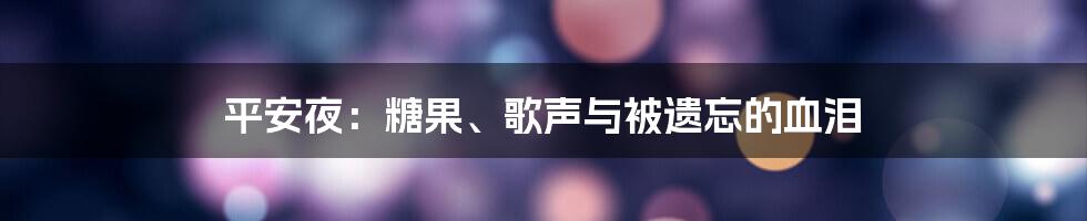 平安夜：糖果、歌声与被遗忘的血泪