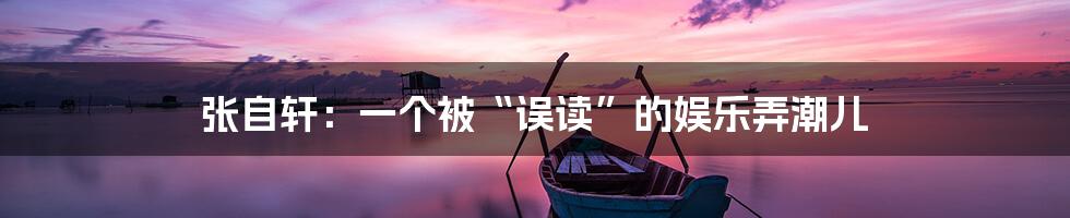 张自轩：一个被“误读”的娱乐弄潮儿