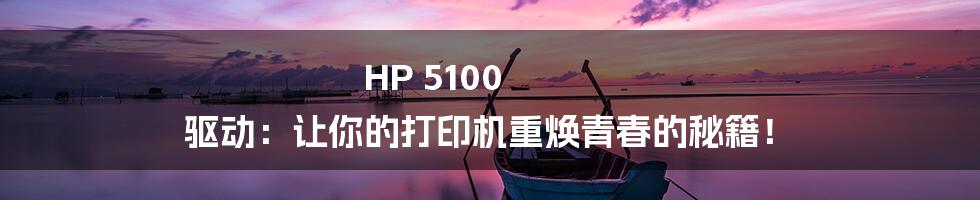 HP 5100 驱动:让你的打印机重焕青春的秘籍!