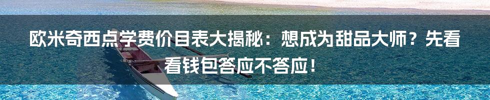 欧米奇西点学费价目表大揭秘：想成为甜品大师？先看看钱包答应不答应！