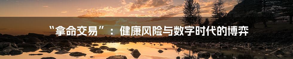 “拿命交易”:健康风险与数字时代的博弈