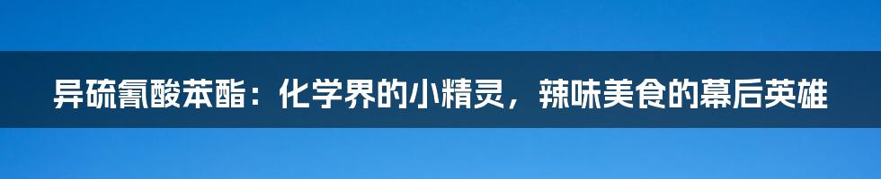 异硫氰酸苯酯:化学界的小精灵,辣味美食的幕后英雄
