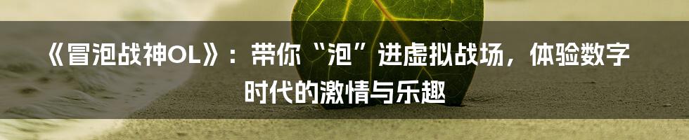 《冒泡战神OL》:带你“泡”进虚拟战场,体验数字时代的激情与乐趣