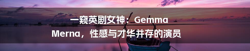 一窥英剧女神：Gemma Merna，性感与才华并存的演员