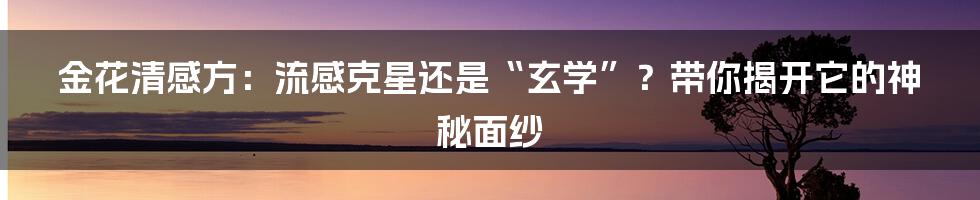 金花清感方:流感克星还是“玄学”?带你揭开它的神秘面纱