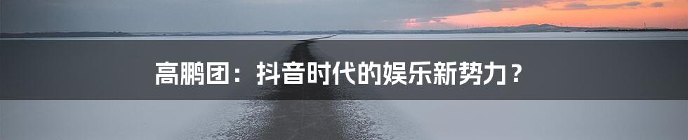 高鹏团：抖音时代的娱乐新势力？