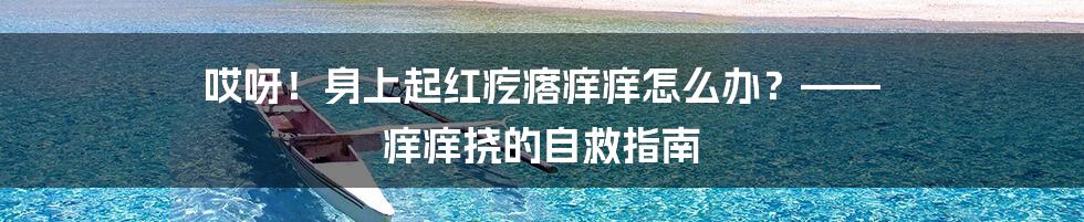 哎呀！身上起红疙瘩痒痒怎么办？—— 痒痒挠的自救指南