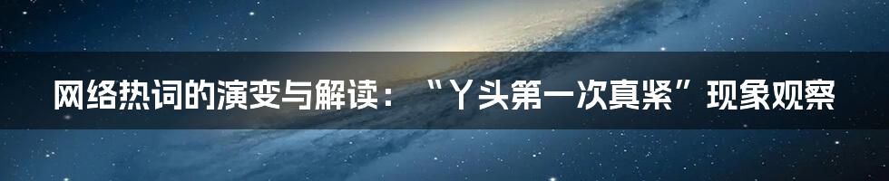 网络热词的演变与解读:“丫头第一次真紧”现象观察