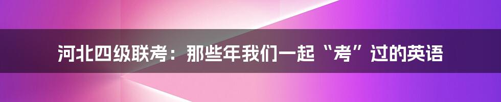 河北四级联考:那些年我们一起“考”过的英语