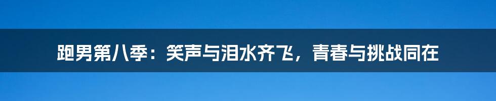 跑男第八季：笑声与泪水齐飞，青春与挑战同在