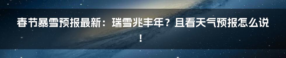 春节暴雪预报最新:瑞雪兆丰年?且看天气预报怎么说!