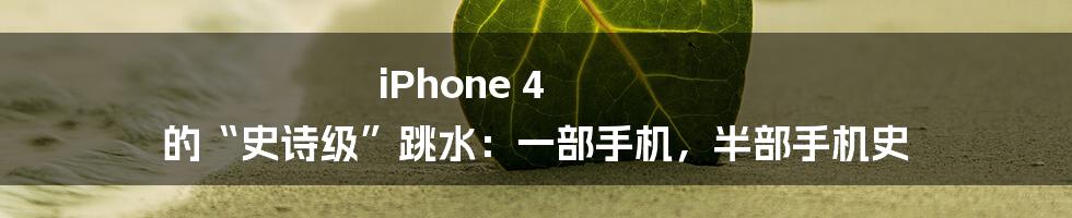 iPhone 4 的“史诗级”跳水:一部手机,半部手机史