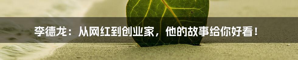 李德龙:从网红到创业家,他的故事给你好看!