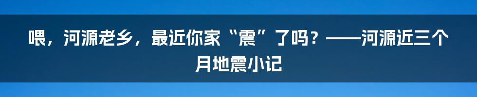 喂,河源老乡,最近你家“震”了吗?——河源近三个月地震小记