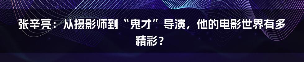 张辛亮：从摄影师到“鬼才”导演，他的电影世界有多精彩？