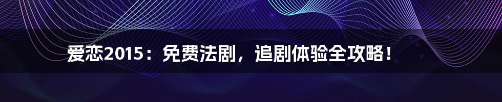 爱恋2015：免费法剧，追剧体验全攻略！
