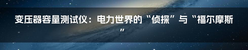 变压器容量测试仪:电力世界的“侦探”与“福尔摩斯”