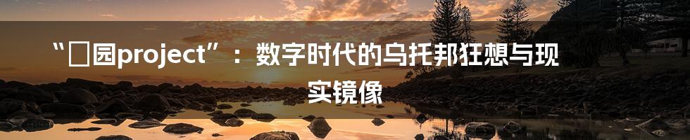 “楽园project”:数字时代的乌托邦狂想与现实镜像