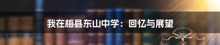 我在梅县东山中学：回忆与展望