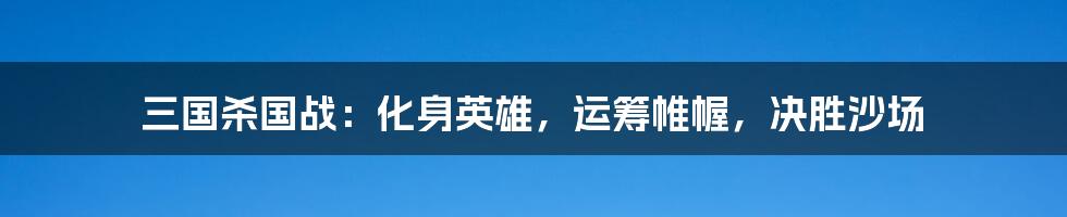三国杀国战：化身英雄，运筹帷幄，决胜沙场