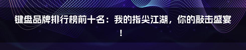 键盘品牌排行榜前十名：我的指尖江湖，你的敲击盛宴！