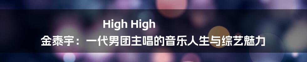 High High 金泰宇:一代男团主唱的音乐人生与综艺魅力