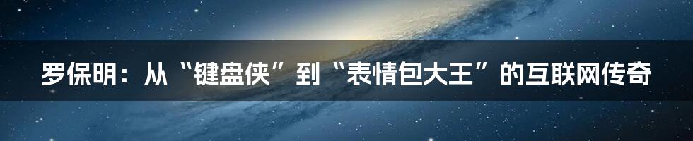 罗保明:从“键盘侠”到“表情包大王”的互联网传奇