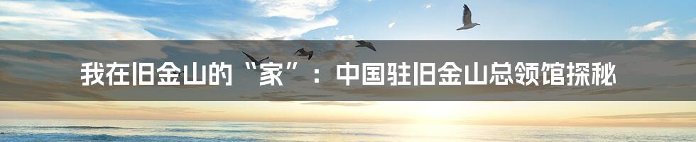 我在旧金山的“家”：中国驻旧金山总领馆探秘