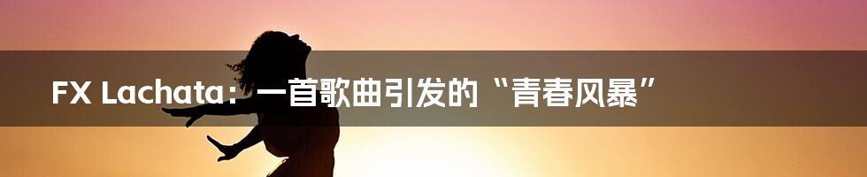 FX Lachata:一首歌曲引发的“青春风暴”