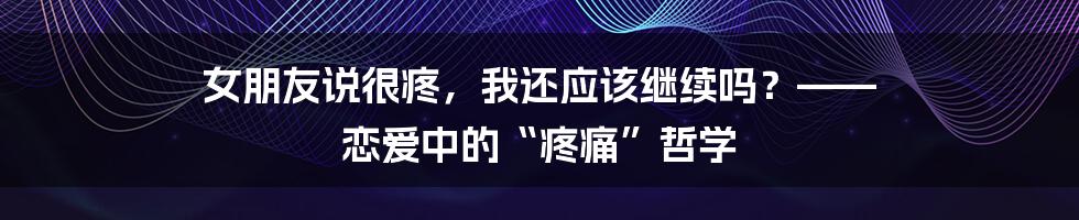 女朋友说很疼，我还应该继续吗？—— 恋爱中的“疼痛”哲学