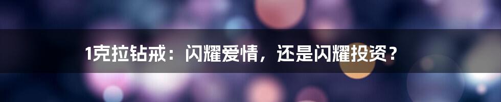 1克拉钻戒:闪耀爱情,还是闪耀投资?