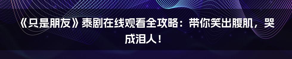 《只是朋友》泰剧在线观看全攻略：带你笑出腹肌，哭成泪人！