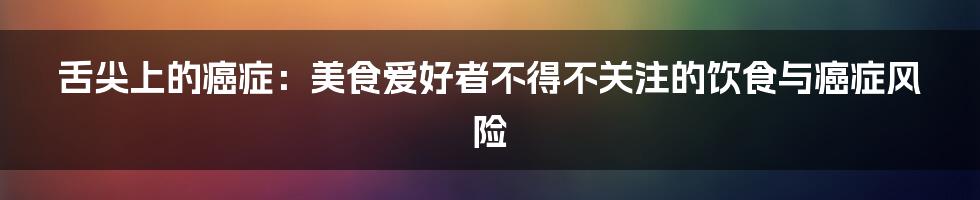 舌尖上的癌症：美食爱好者不得不关注的饮食与癌症风险