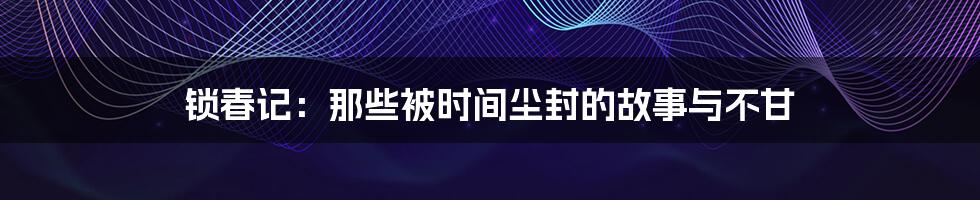 锁春记：那些被时间尘封的故事与不甘
