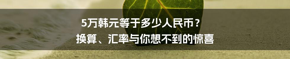 5万韩元等于多少人民币？ 换算、汇率与你想不到的惊喜