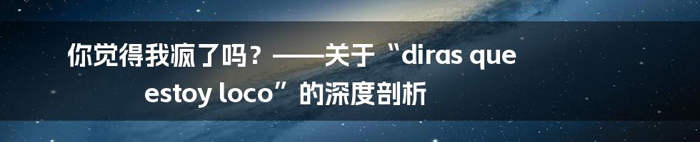 你觉得我疯了吗?——关于“diras que estoy loco”的深度剖析