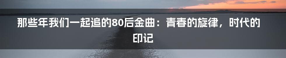 那些年我们一起追的80后金曲：青春的旋律，时代的印记