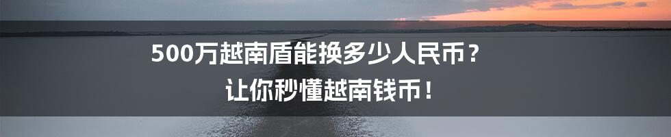 500万越南盾能换多少人民币? 让你秒懂越南钱币!
