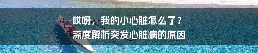 哎呀，我的小心脏怎么了？ 深度解析突发心脏病的原因
