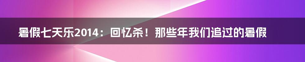 暑假七天乐2014：回忆杀！那些年我们追过的暑假