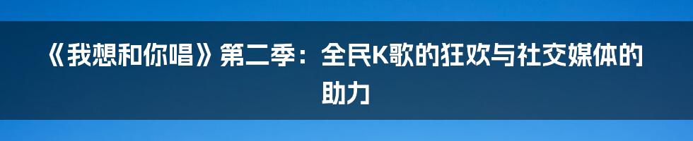 《我想和你唱》第二季：全民K歌的狂欢与社交媒体的助力
