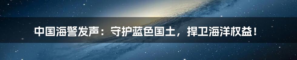 中国海警发声：守护蓝色国土，捍卫海洋权益！