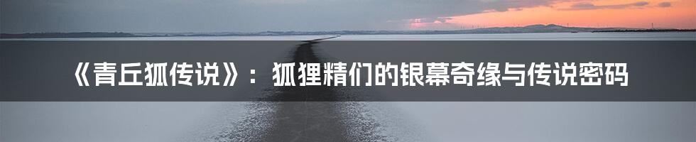 《青丘狐传说》：狐狸精们的银幕奇缘与传说密码